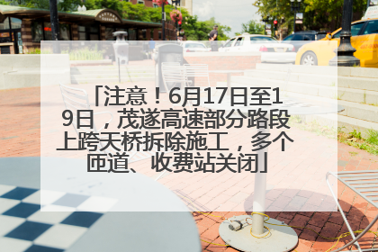 注意！6月17日至19日，茂遂高速部分路段上跨天桥拆除施工，多个匝道、收费站关闭