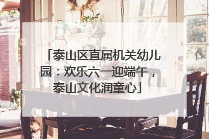 泰山区直属机关幼儿园：欢乐六一迎端午，泰山文化润童心