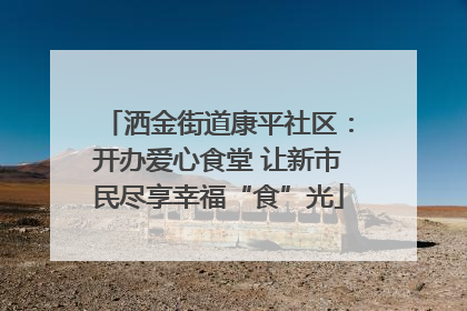 洒金街道康平社区：开办爱心食堂 让新市民尽享幸福“食”光