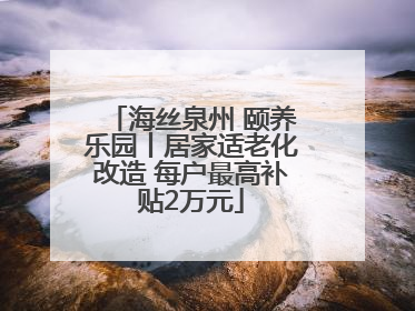 海丝泉州 颐养乐园丨居家适老化改造 每户最高补贴2万元