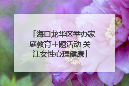 海口龙华区举办家庭教育主题活动 关注女性心理健康