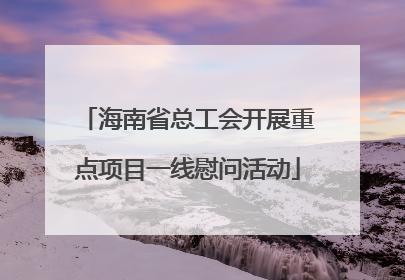海南省总工会开展重点项目一线慰问活动