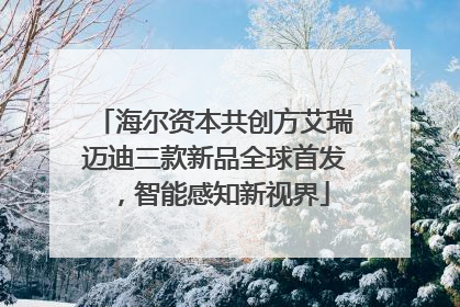 海尔资本共创方艾瑞迈迪三款新品全球首发，智能感知新视界