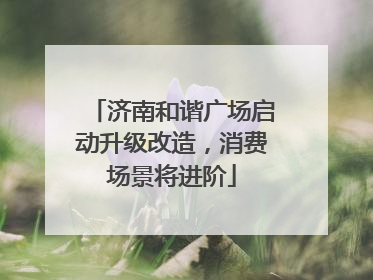 济南和谐广场启动升级改造，消费场景将进阶