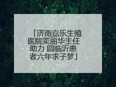 济南嘉乐生殖医院窦丽华主任助力 圆临沂患者六年求子梦