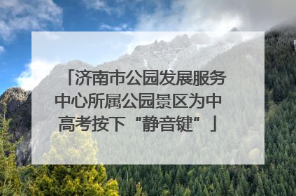 济南市公园发展服务中心所属公园景区为中高考按下“静音键”