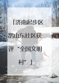 济南起步区鹊山东社区获评“全国文明村”