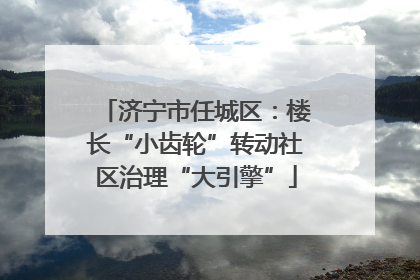 济宁市任城区：楼长“小齿轮”转动社区治理“大引擎”