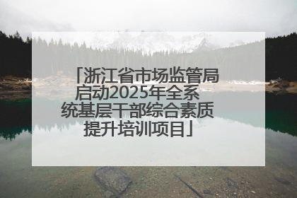 浙江省市场监管局启动2025年全系统基层干部综合素质提升培训项目