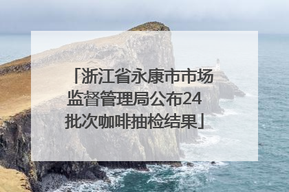浙江省永康市市场监督管理局公布24批次咖啡抽检结果