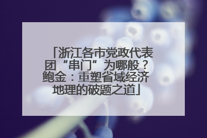 浙江各市党政代表团“串门”为哪般？鲍金：重塑省域经济地理的破题之道