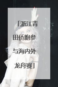 浙江青田侨胞参与海内外龙舟赛