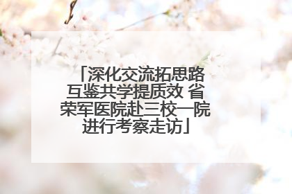 深化交流拓思路 互鉴共学提质效 省荣军医院赴三校一院进行考察走访