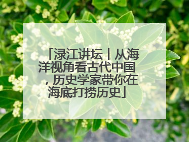 渌江讲坛丨从海洋视角看古代中国，历史学家带你在海底打捞历史
