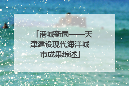 港城新局——天津建设现代海洋城市成果综述