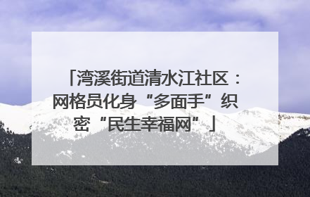 湾溪街道清水江社区：网格员化身“多面手”织密“民生幸福网”