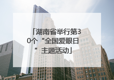 湖南省举行第30个“全国爱眼日”主题活动