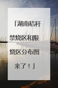 湖南秸秆禁烧区和限烧区分布图来了！