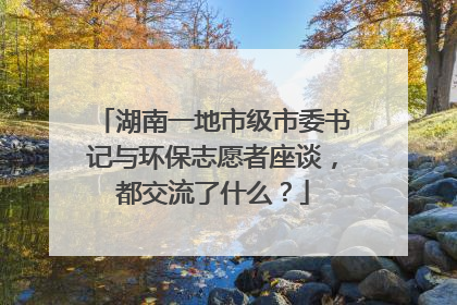 湖南一地市级市委书记与环保志愿者座谈，都交流了什么？