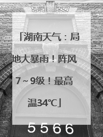 湖南天气：局地大暴雨！阵风7～9级！最高温34℃