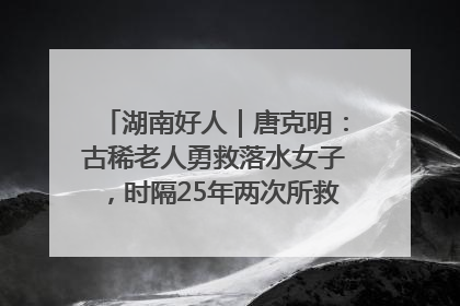湖南好人｜唐克明：古稀老人勇救落水女子，时隔25年两次所救竟是同一人！