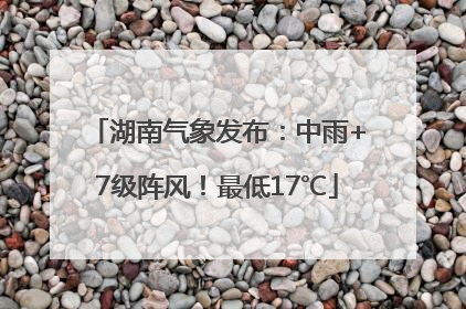 湖南气象发布：中雨+7级阵风！最低17℃