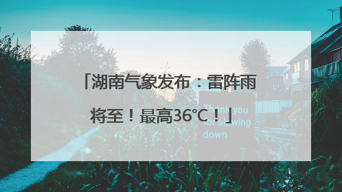 湖南气象发布：雷阵雨将至！最高36℃！