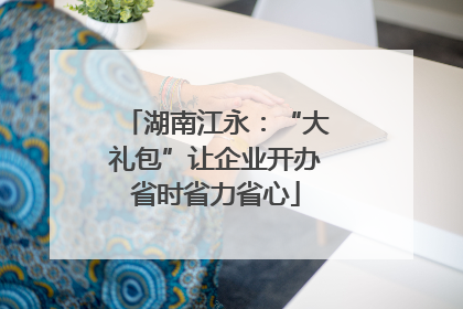 湖南江永：“大礼包”让企业开办省时省力省心