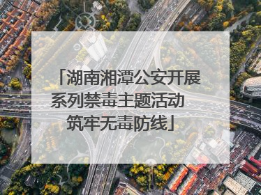 湖南湘潭公安开展系列禁毒主题活动 筑牢无毒防线
