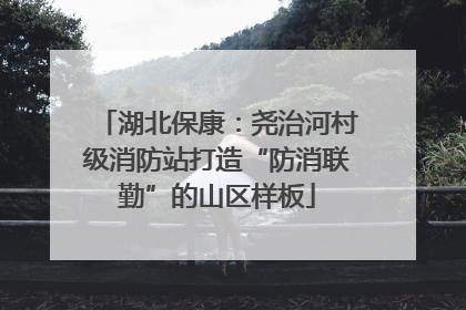 湖北保康：尧治河村级消防站打造“防消联勤”的山区样板