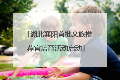 湖北襄阳首批文旅推荐官培育活动启动