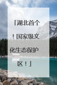湖北首个！国家级文化生态保护区！
