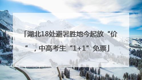 湖北18处避暑胜地今起放“价”，中高考生“1+1”免票