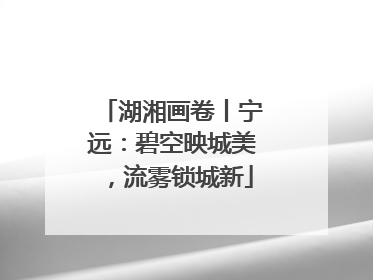湖湘画卷丨宁远：碧空映城美，流雾锁城新