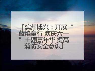 滨州博兴：开展“蓝焰童行 欢庆六一”主题嘉年华 提高消防安全意识