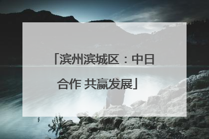 滨州滨城区：中日合作 共赢发展