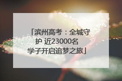 滨州高考：全城守护 近23000名学子开启追梦之旅