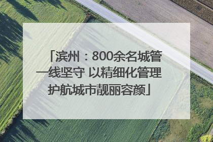 滨州：800余名城管一线坚守 以精细化管理护航城市靓丽容颜