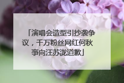 演唱会造型引抄袭争议，千万粉丝网红何秋亊向汪苏泷道歉