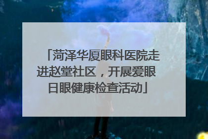 菏泽华厦眼科医院走进赵堂社区，开展爱眼日眼健康检查活动