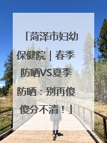 菏泽市妇幼保健院｜春季防晒VS夏季防晒：别再傻傻分不清！