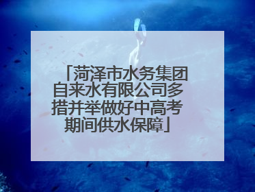 菏泽市水务集团自来水有限公司多措并举做好中高考期间供水保障
