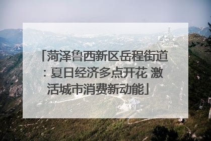菏泽鲁西新区岳程街道：夏日经济多点开花 激活城市消费新动能