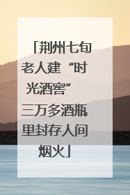 荆州七旬老人建“时光酒窖” 三万多酒瓶里封存人间烟火