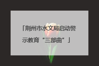 荆州市水文局启动警示教育“三部曲”