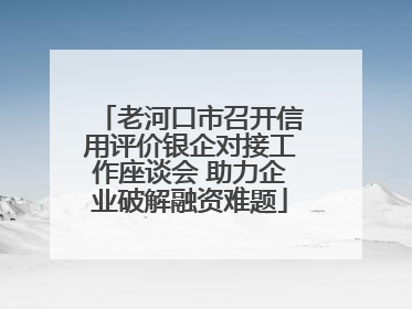 老河口市召开信用评价银企对接工作座谈会 助力企业破解融资难题