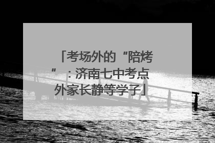 考场外的“陪烤”：济南七中考点外家长静等学子