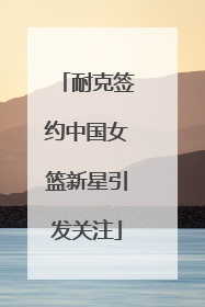 耐克签约中国女篮新星引发关注