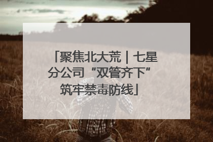 聚焦北大荒｜七星分公司“双管齐下”筑牢禁毒防线