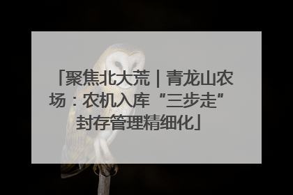 聚焦北大荒｜青龙山农场：农机入库“三步走” 封存管理精细化